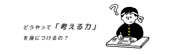 どうやって「考える力」を身につけるの？